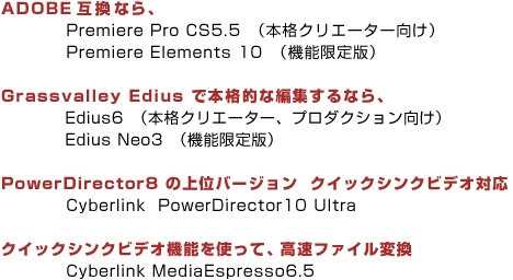 ADOBE�݊��Ȃ�APremiere Pro CS5.5�@�i�{�i�N���G�[�^�[�����jPremiere Elements 10�@�i�@�\����ŁjGrassvalley Edius �Ŗ{�i�I�ȕҏW����Ȃ�AEdius6�i�{�i�N���G�[�^�[�A�v���_�N�V���������jEdius Neo3�@�i�@�\����ŁjPowerDirector8 �̏�ʃo�[�W�����@�N�C�b�N�V���N�r�f�I�Ή� Cyberlink  PowerDirector10 Ultra �N�C�b�N�V���N�r�f�I�@�\���g���āA�����t�@�C���ϊ� Cyberlink MediaEspresso6.5
